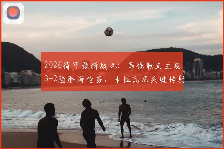 2026荷甲最新战况：乌德勒支主场3-2险胜海伦芬，卡拉瓦尼关键传射，维特锁定胜局