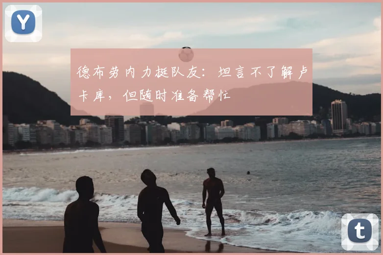 德布劳内力挺队友：坦言不了解卢卡库，但随时准备帮忙
