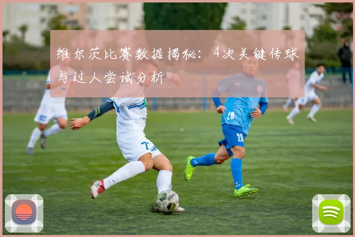 维尔茨比赛数据揭秘：4次关键传球与过人尝试分析