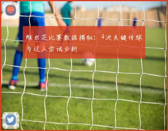 维尔茨比赛数据揭秘：4次关键传球与过人尝试分析