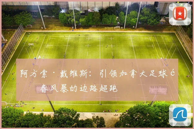 阿方索·戴维斯:引领加拿大足球青春风暴的边路超跑