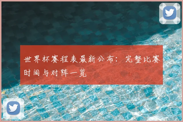 世界杯赛程表最新公布：完整比赛时间与对阵一览