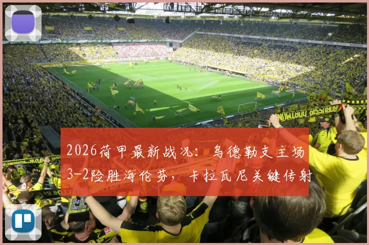 2026荷甲最新战况：乌德勒支主场3-2险胜海伦芬，卡拉瓦尼关键传射，维特锁定胜局