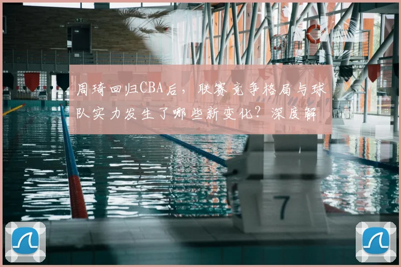 周琦回归CBA后，联赛竞争格局与球队实力发生了哪些新变化？深度解析其核心价值
