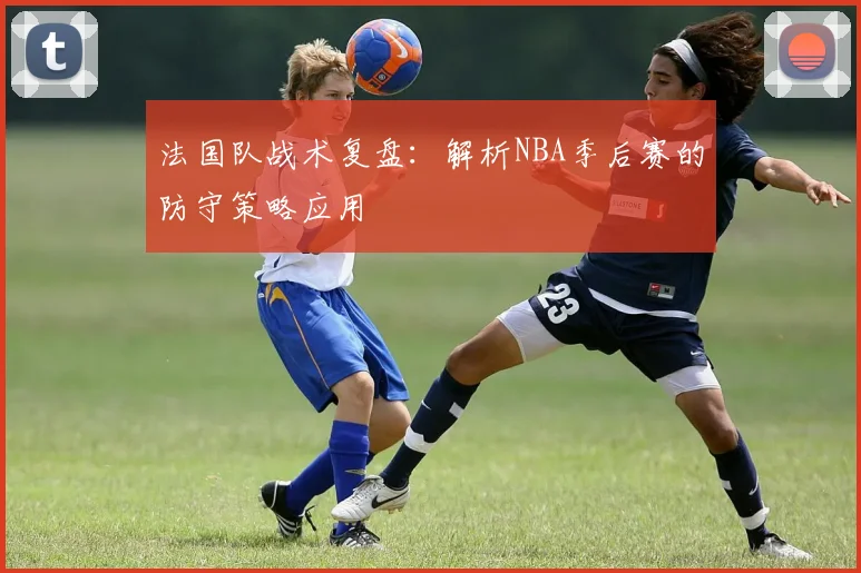 法国队战术复盘:解析NBA季后赛的防守策略应用