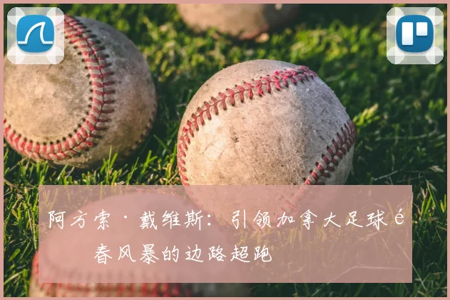 阿方索·戴维斯：引领加拿大足球青春风暴的边路超跑