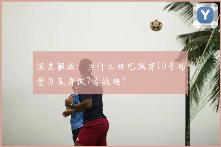 深度解读:为什么姆巴佩穿10号而登贝莱身披7号战袍?