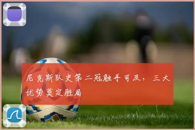 尼克斯队史第二冠触手可及，三大优势奠定胜局