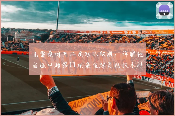 克雷桑梅开二度助队取胜,详解他当选中超第11轮最佳球员的技术特点与精彩瞬间