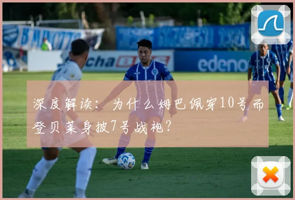 深度解读:为什么姆巴佩穿10号而登贝莱身披7号战袍?