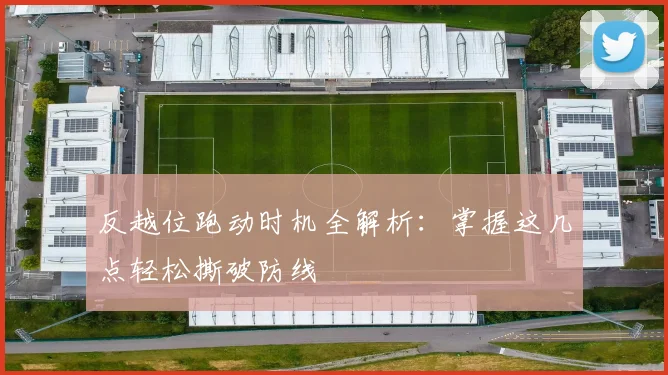 反越位跑动时机全解析：掌握这几点轻松撕破防线