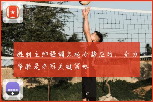 胜利主帅强调末轮冷静应对，全力争胜是夺冠关键策略